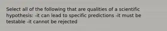 Select all of the following that are qualities of a scientific hypothesis: -it can lead to specific predictions -it must be testable -it cannot be rejected