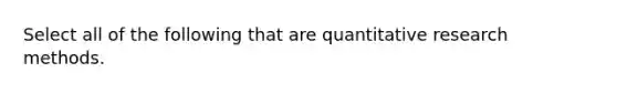 Select all of the following that are quantitative research methods.