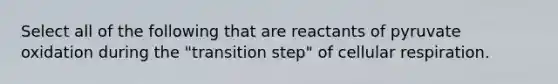 Select all of the following that are reactants of pyruvate oxidation during the "transition step" of <a href='https://www.questionai.com/knowledge/k1IqNYBAJw-cellular-respiration' class='anchor-knowledge'>cellular respiration</a>.