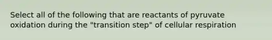 Select all of the following that are reactants of pyruvate oxidation during the "transition step" of <a href='https://www.questionai.com/knowledge/k1IqNYBAJw-cellular-respiration' class='anchor-knowledge'>cellular respiration</a>