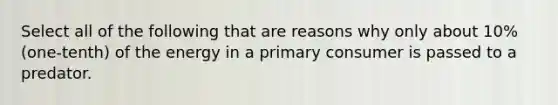 Select all of the following that are reasons why only about 10% (one-tenth) of the energy in a primary consumer is passed to a predator.