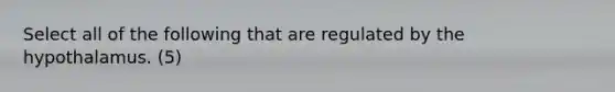 Select all of the following that are regulated by the hypothalamus. (5)