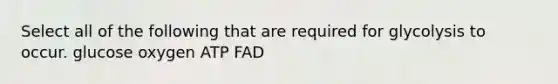 Select all of the following that are required for glycolysis to occur. glucose oxygen ATP FAD