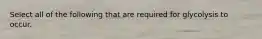 Select all of the following that are required for glycolysis to occur.