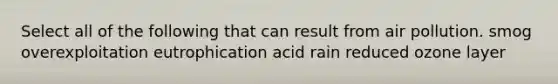 Select all of the following that can result from air pollution. smog overexploitation eutrophication acid rain reduced ozone layer