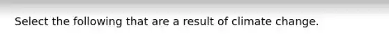 Select the following that are a result of climate change.