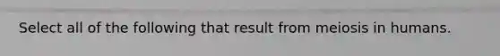 Select all of the following that result from meiosis in humans.