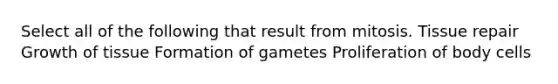 Select all of the following that result from mitosis. Tissue repair Growth of tissue Formation of gametes Proliferation of body cells