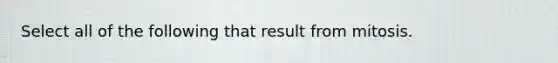 Select all of the following that result from mitosis.