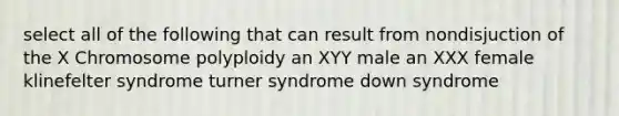 select all of the following that can result from nondisjuction of the X Chromosome polyploidy an XYY male an XXX female klinefelter syndrome turner syndrome down syndrome