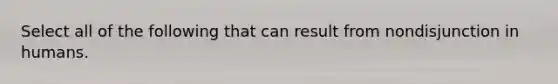 Select all of the following that can result from nondisjunction in humans.