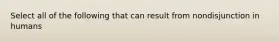 Select all of the following that can result from nondisjunction in humans