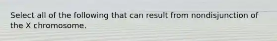 Select all of the following that can result from nondisjunction of the X chromosome.