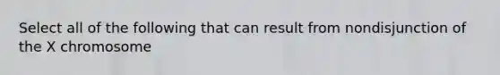 Select all of the following that can result from nondisjunction of the X chromosome