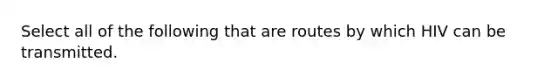 Select all of the following that are routes by which HIV can be transmitted.