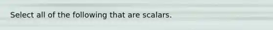 Select all of the following that are scalars.