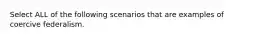 Select ALL of the following scenarios that are examples of coercive federalism.