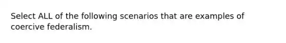 Select ALL of the following scenarios that are examples of coercive federalism.