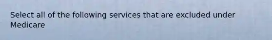 Select all of the following services that are excluded under Medicare