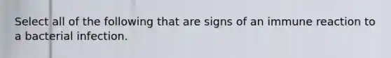 Select all of the following that are signs of an immune reaction to a bacterial infection.