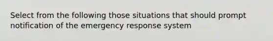 Select from the following those situations that should prompt notification of the emergency response system