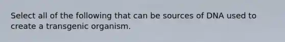 Select all of the following that can be sources of DNA used to create a transgenic organism.