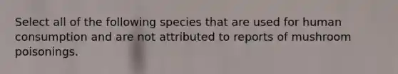 Select all of the following species that are used for human consumption and are not attributed to reports of mushroom poisonings.