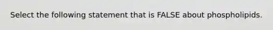 Select the following statement that is FALSE about phospholipids.