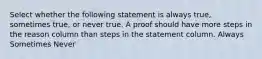 Select whether the following statement is always true, sometimes true, or never true. A proof should have more steps in the reason column than steps in the statement column. Always Sometimes Never