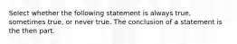 Select whether the following statement is always true, sometimes true, or never true. The conclusion of a statement is the then part.