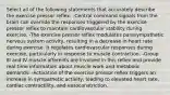 Select all of the following statements that accurately describe the exercise pressor reflex: -Central command signals from the brain can override the responses triggered by the exercise pressor reflex to maintain cardiovascular stability during exercise. -The exercise pressor reflex modulates parasympathetic nervous system activity, resulting in a decrease in heart rate during exercise. It regulates cardiovascular responses during exercise, particularly in response to muscle contraction. -Group III and IV muscle afferents are involved in this reflex and provide real-time information about muscle work and metabolic demands. -Activation of the exercise pressor reflex triggers an increase in sympathetic activity, leading to elevated heart rate, cardiac contractility, and vasoconstriction.