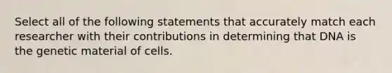 Select all of the following statements that accurately match each researcher with their contributions in determining that DNA is the genetic material of cells.