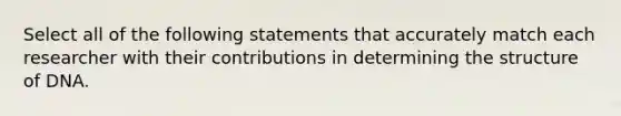 Select all of the following statements that accurately match each researcher with their contributions in determining the structure of DNA.