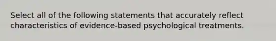 Select all of the following statements that accurately reflect characteristics of evidence-based psychological treatments.