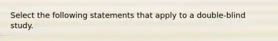 Select the following statements that apply to a double-blind study.