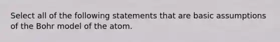 Select all of the following statements that are basic assumptions of the Bohr model of the atom.