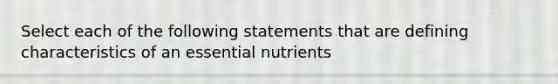 Select each of the following statements that are defining characteristics of an essential nutrients