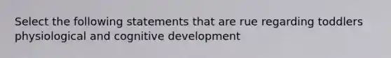 Select the following statements that are rue regarding toddlers physiological and cognitive development