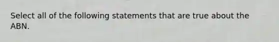 Select all of the following statements that are true about the ABN.