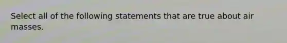 Select all of the following statements that are true about air masses.