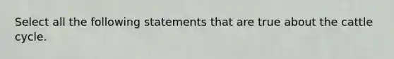 Select all the following statements that are true about the cattle cycle.