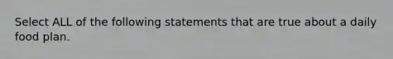 Select ALL of the following statements that are true about a daily food plan.