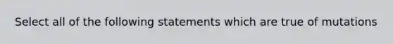 Select all of the following statements which are true of mutations