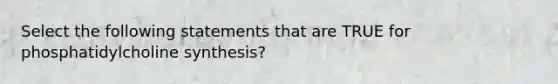 Select the following statements that are TRUE for phosphatidylcholine synthesis?