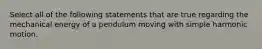 Select all of the following statements that are true regarding the mechanical energy of a pendulum moving with simple harmonic motion.