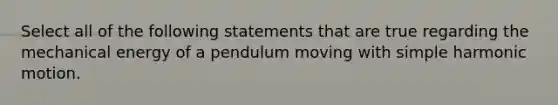 Select all of the following statements that are true regarding the mechanical energy of a pendulum moving with simple harmonic motion.