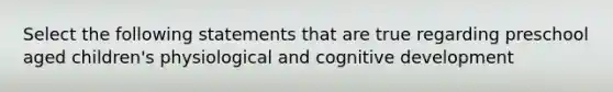 Select the following statements that are true regarding preschool aged children's physiological and cognitive development