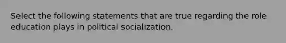 Select the following statements that are true regarding the role education plays in political socialization.