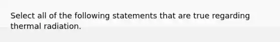 Select all of the following statements that are true regarding thermal radiation.