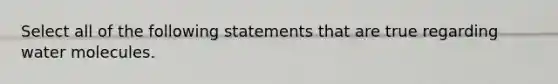 Select all of the following statements that are true regarding water molecules.